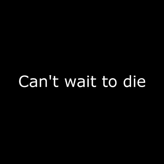Can't wait to die